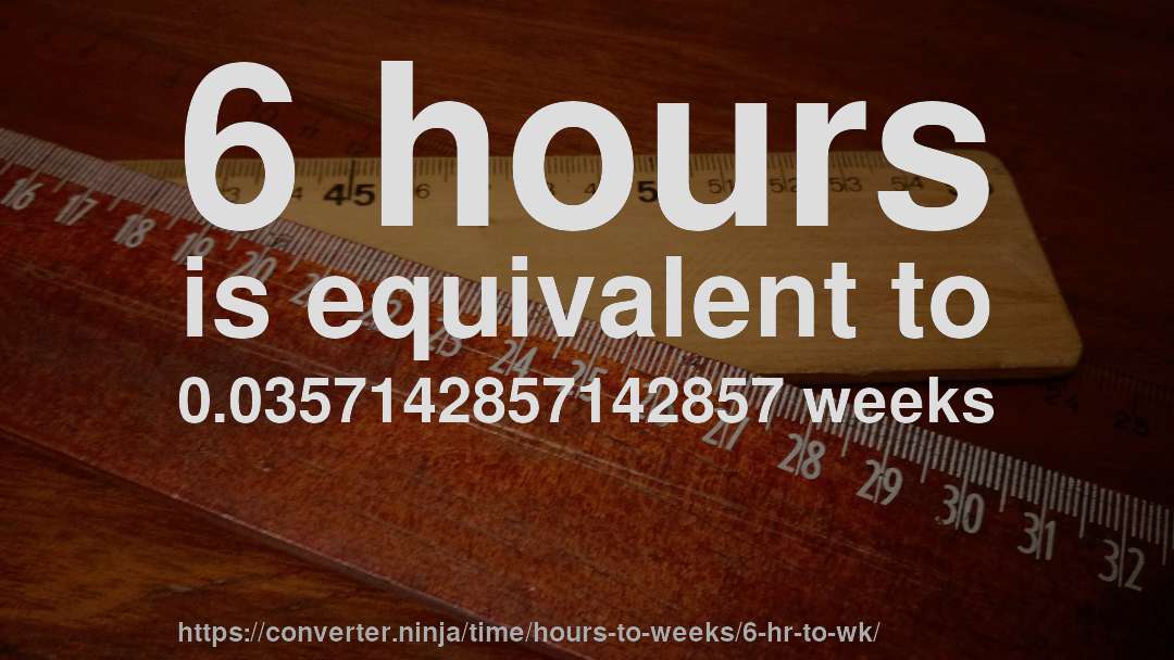 6 hours is equivalent to 0.0357142857142857 weeks