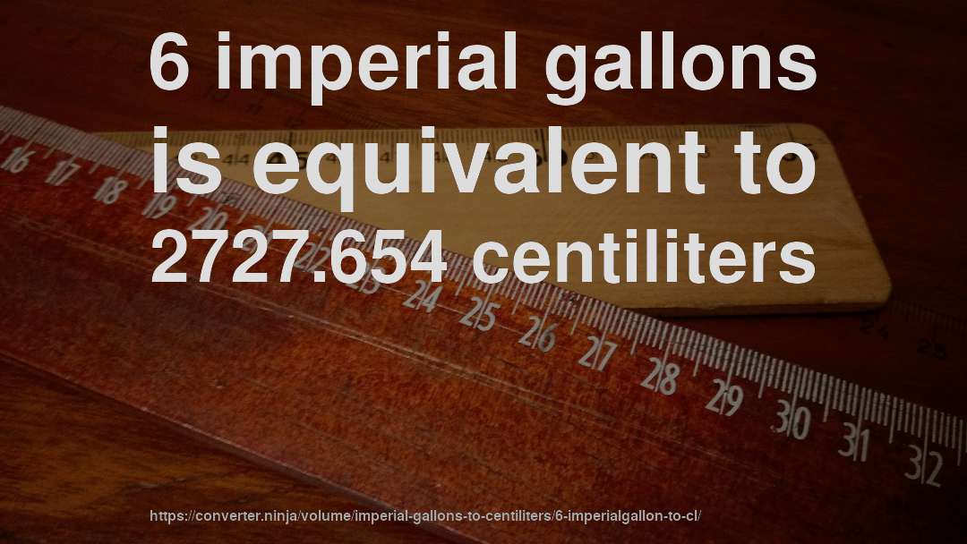 6 imperial gallons is equivalent to 2727.654 centiliters