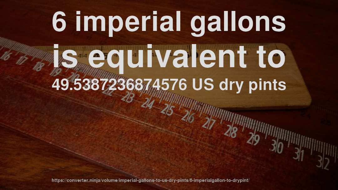 6 imperial gallons is equivalent to 49.5387236874576 US dry pints