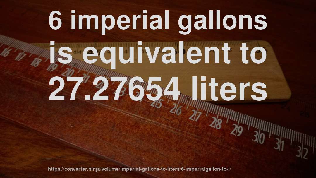 6 imperial gallons is equivalent to 27.27654 liters