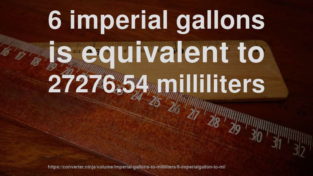 6 imperial gallons is equivalent to 27276.54 milliliters
