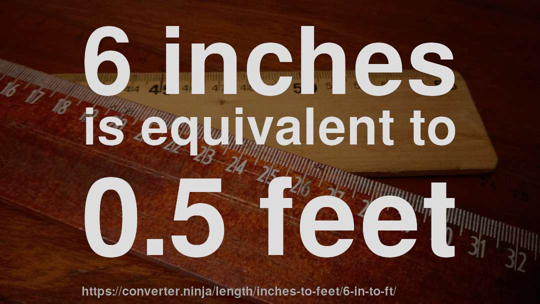 6 inches is equivalent to 0.5 feet