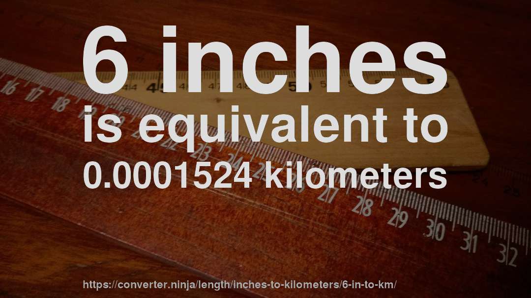 6 inches is equivalent to 0.0001524 kilometers