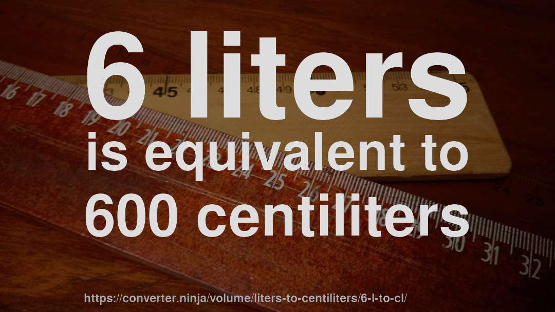 6 liters is equivalent to 600 centiliters