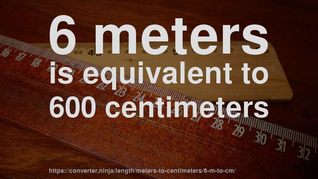 6 meters is equivalent to 600 centimeters