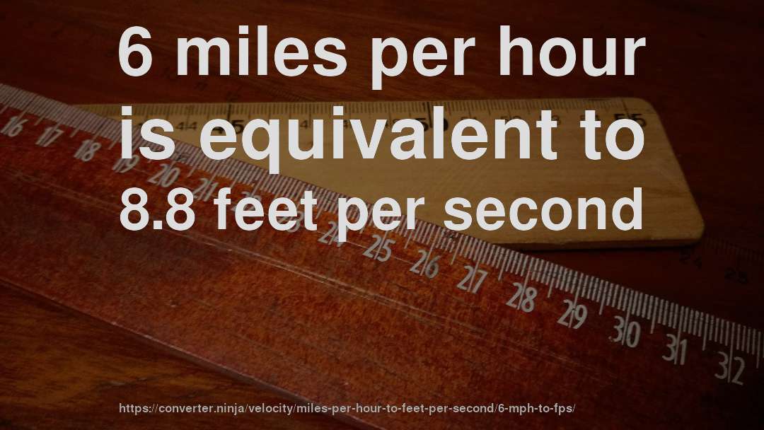 6 miles per hour is equivalent to 8.8 feet per second