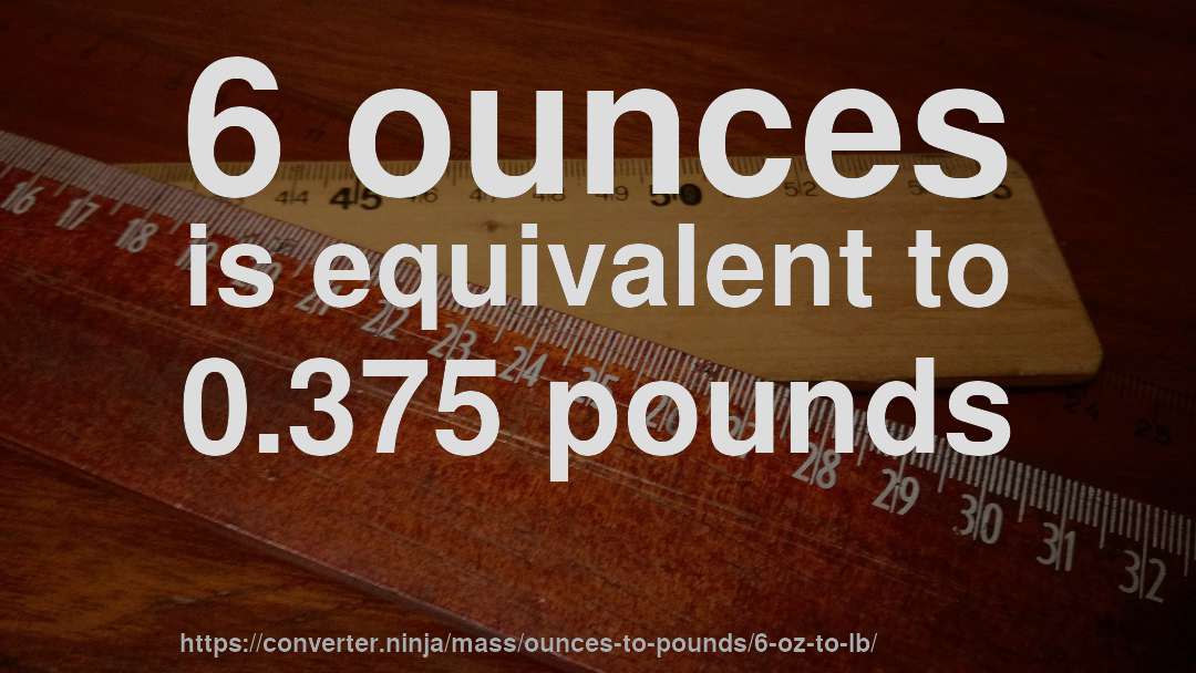 6 ounces is equivalent to 0.375 pounds