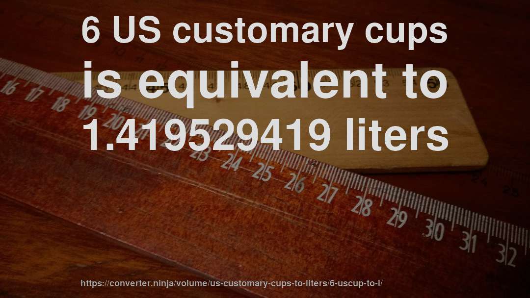 6 US customary cups is equivalent to 1.419529419 liters
