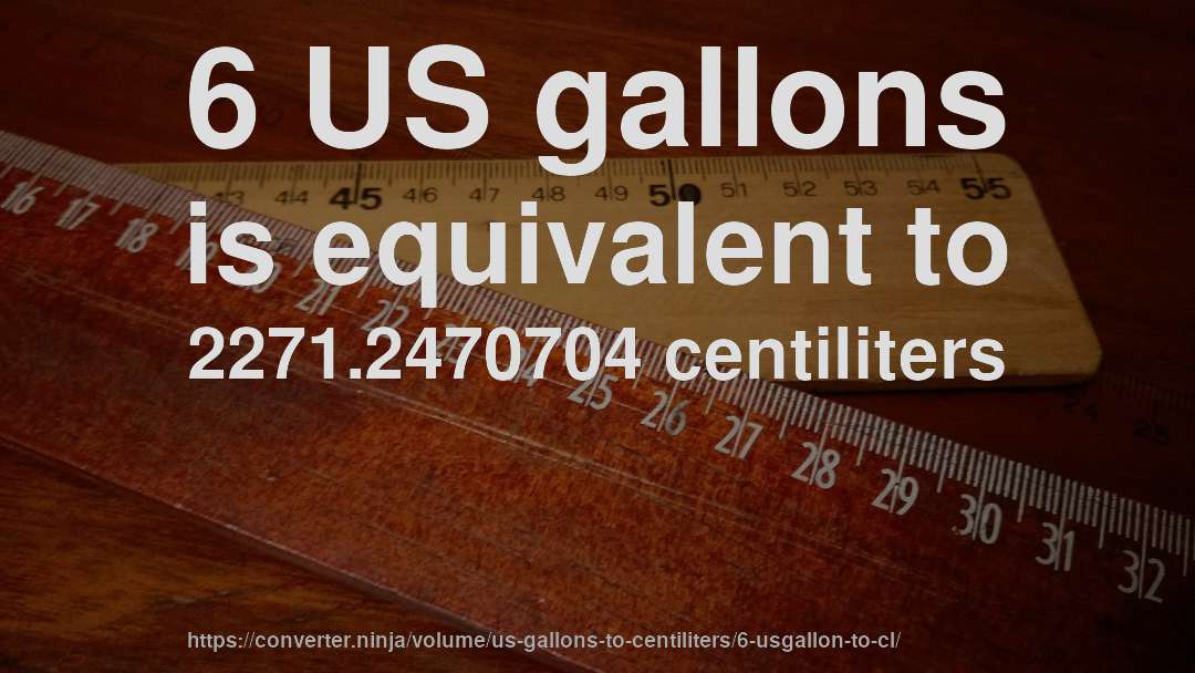6 US gallons is equivalent to 2271.2470704 centiliters