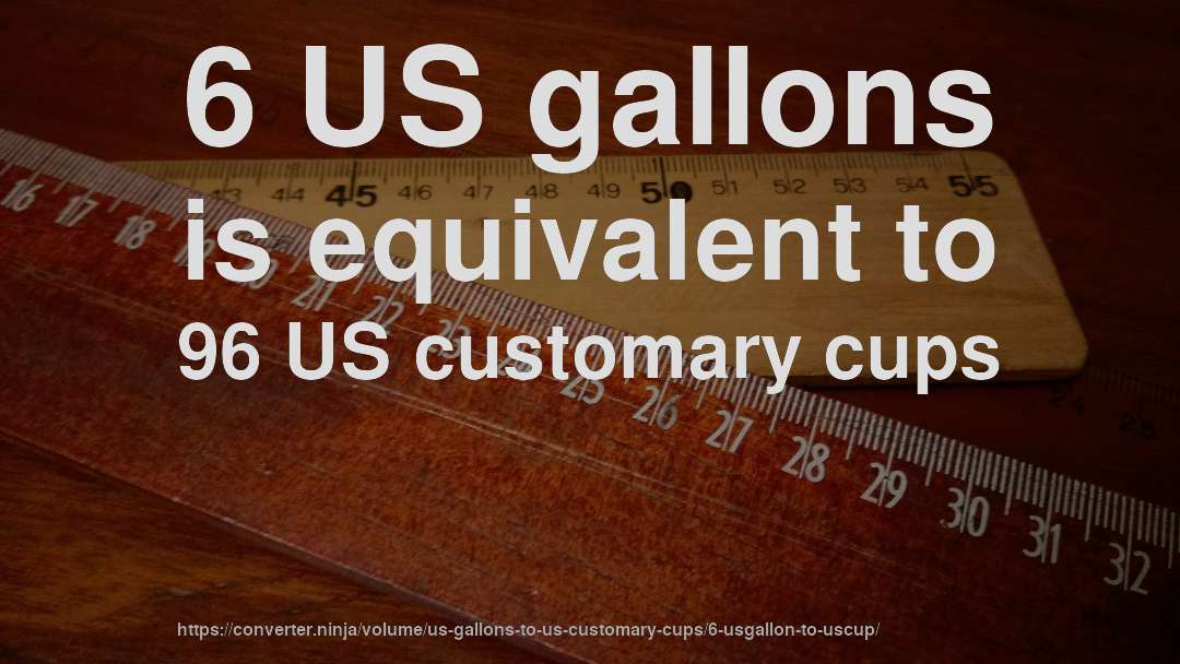 6 US gallons is equivalent to 96 US customary cups