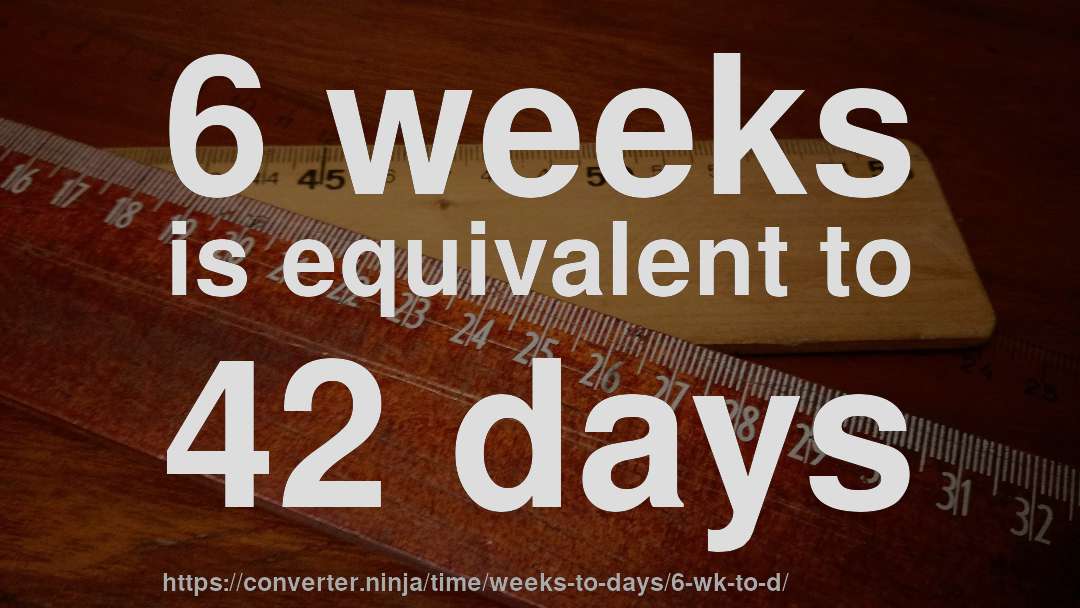 6 weeks is equivalent to 42 days