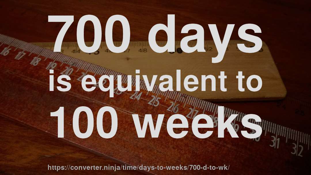 700 days is equivalent to 100 weeks