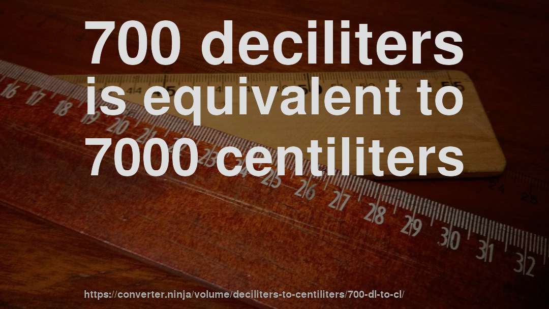 700 deciliters is equivalent to 7000 centiliters
