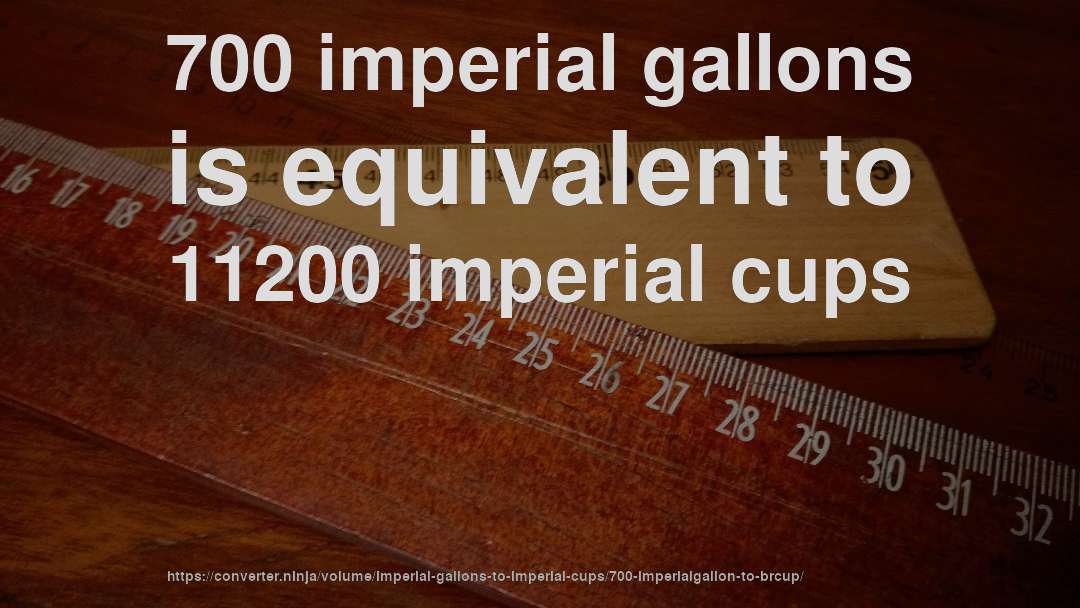 700 imperial gallons is equivalent to 11200 imperial cups