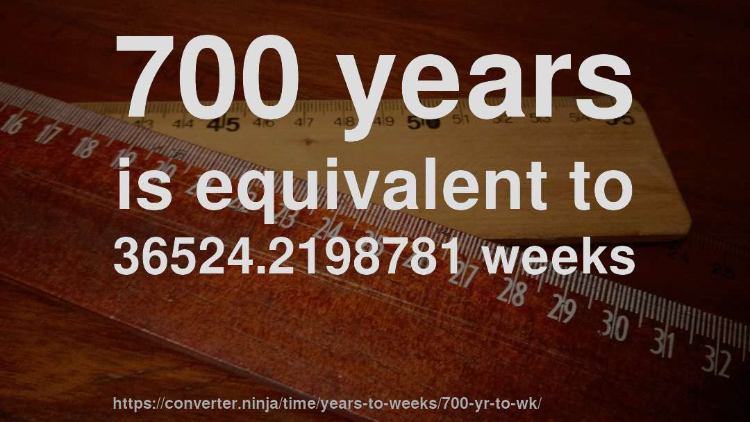 700 years is equivalent to 36524.2198781 weeks