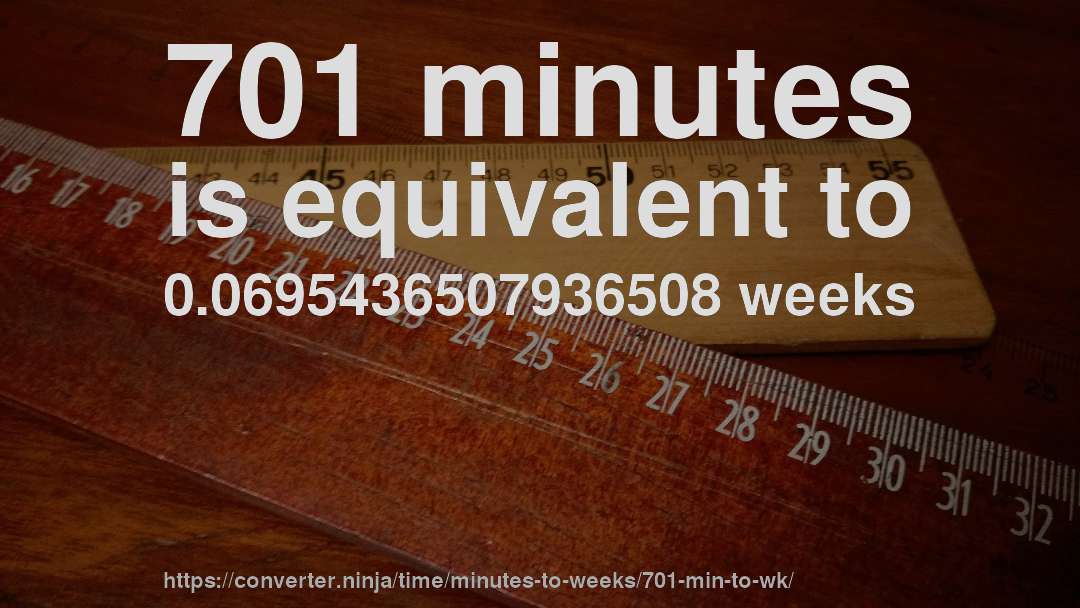 701 minutes is equivalent to 0.0695436507936508 weeks