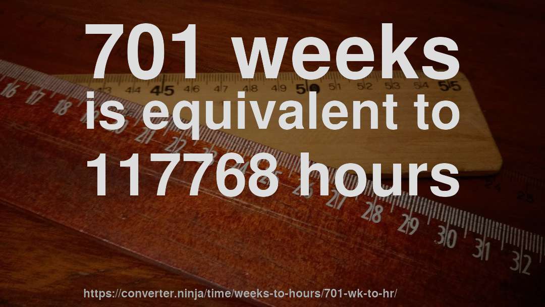 701 weeks is equivalent to 117768 hours