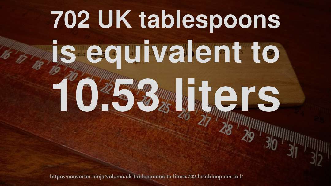 702 UK tablespoons is equivalent to 10.53 liters