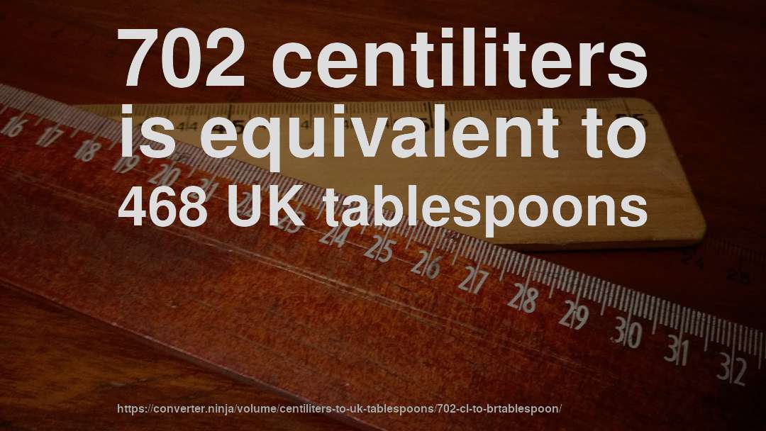 702 centiliters is equivalent to 468 UK tablespoons