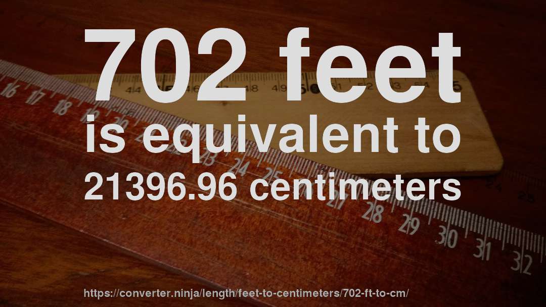 702 feet is equivalent to 21396.96 centimeters
