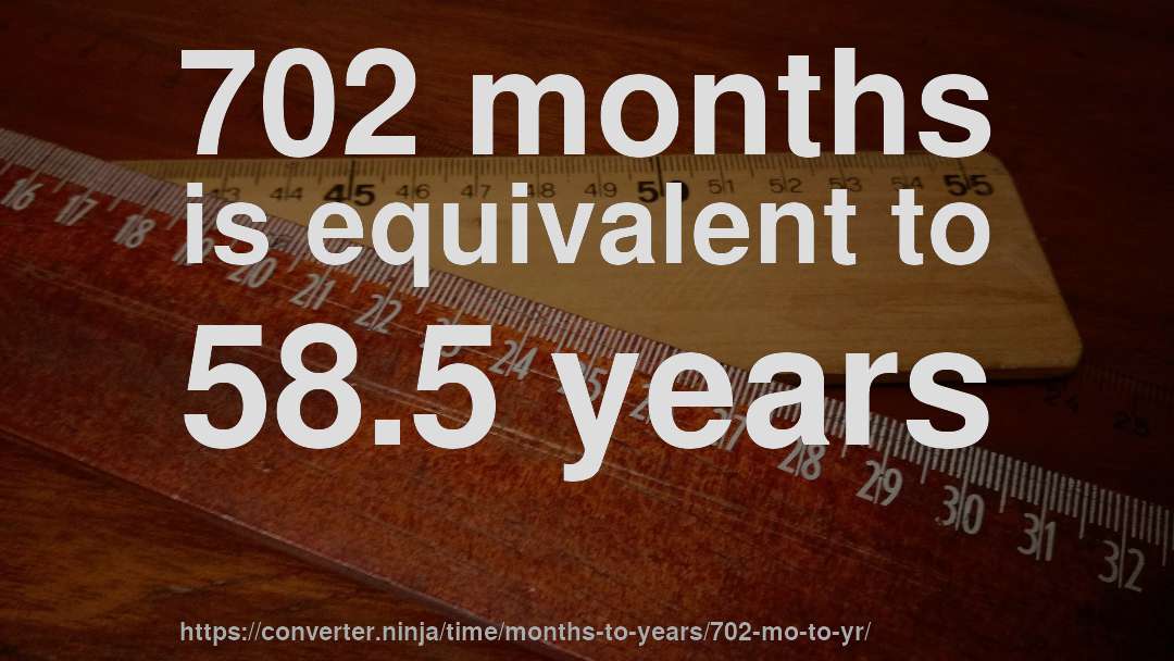 702 months is equivalent to 58.5 years