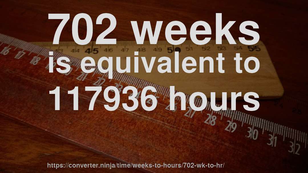 702 weeks is equivalent to 117936 hours
