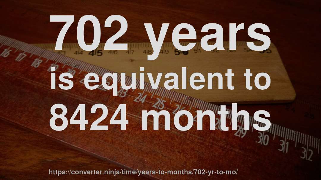 702 years is equivalent to 8424 months