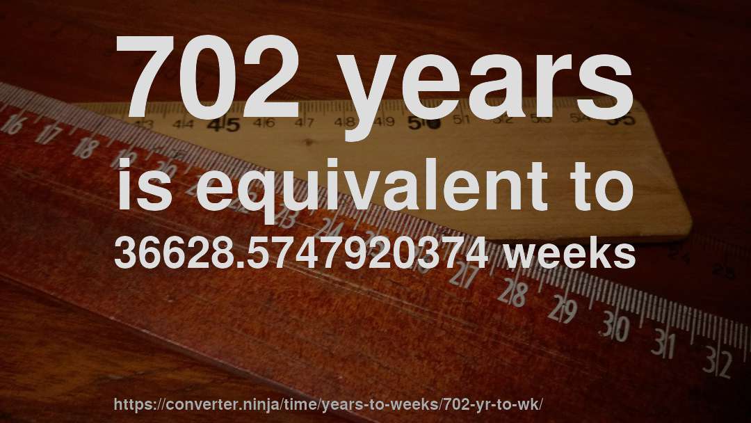 702 years is equivalent to 36628.5747920374 weeks