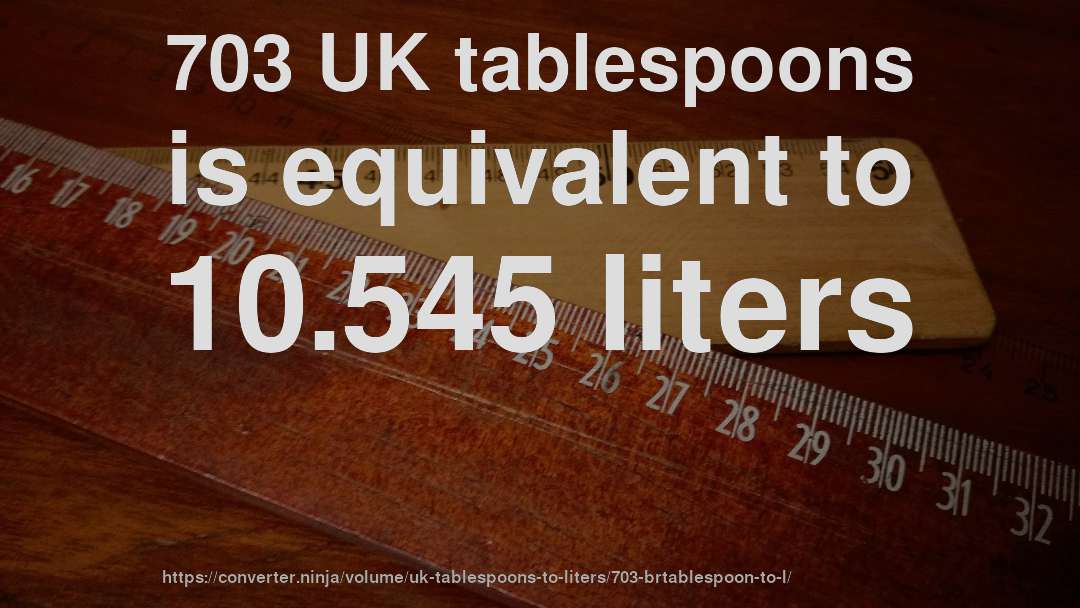 703 UK tablespoons is equivalent to 10.545 liters