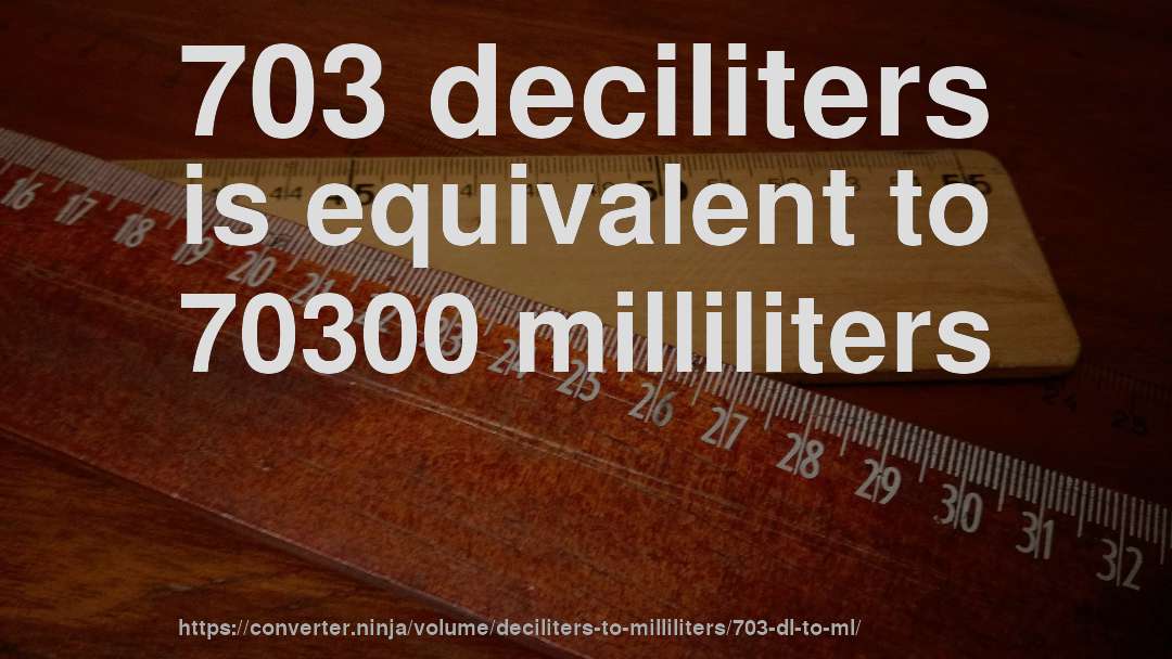 703 deciliters is equivalent to 70300 milliliters
