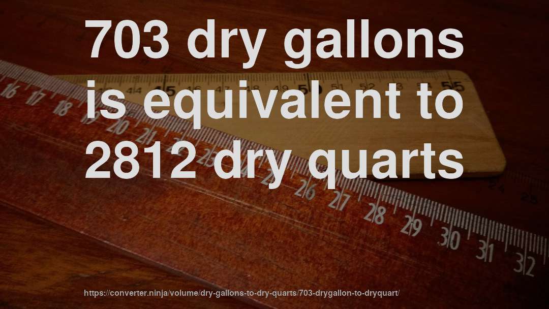 703 dry gallons is equivalent to 2812 dry quarts