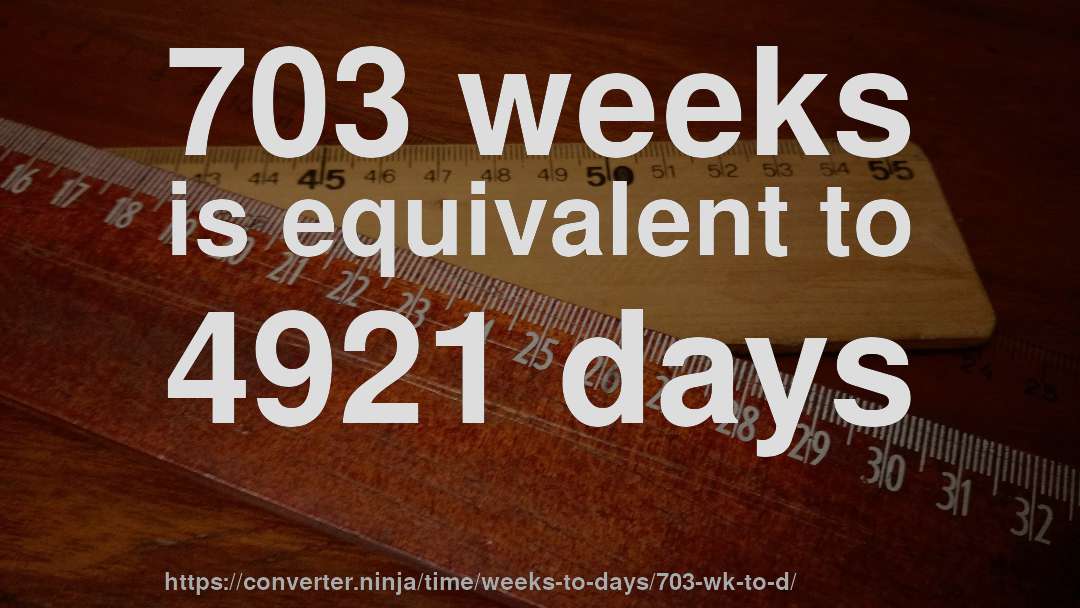 703 weeks is equivalent to 4921 days
