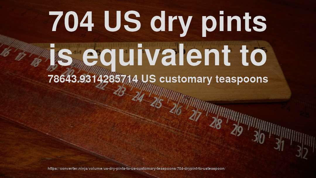 704 US dry pints is equivalent to 78643.9314285714 US customary teaspoons