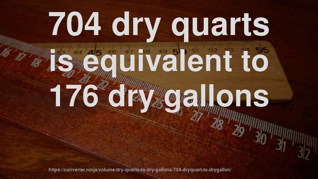 704 dry quarts is equivalent to 176 dry gallons