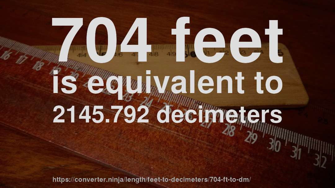 704 feet is equivalent to 2145.792 decimeters