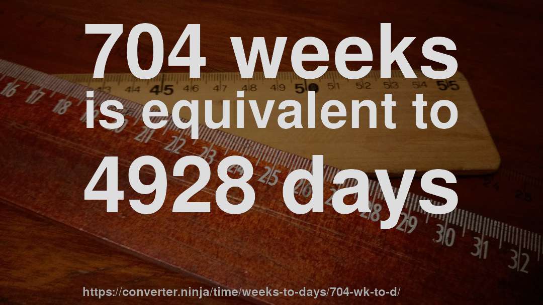 704 weeks is equivalent to 4928 days