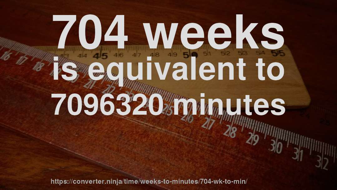 704 weeks is equivalent to 7096320 minutes