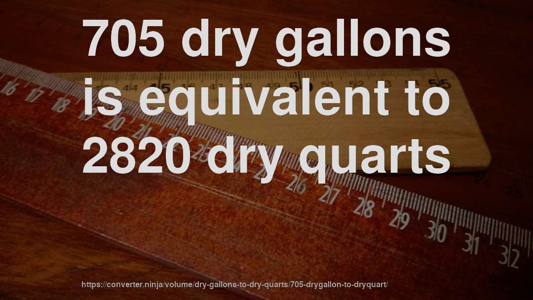 705 dry gallons is equivalent to 2820 dry quarts