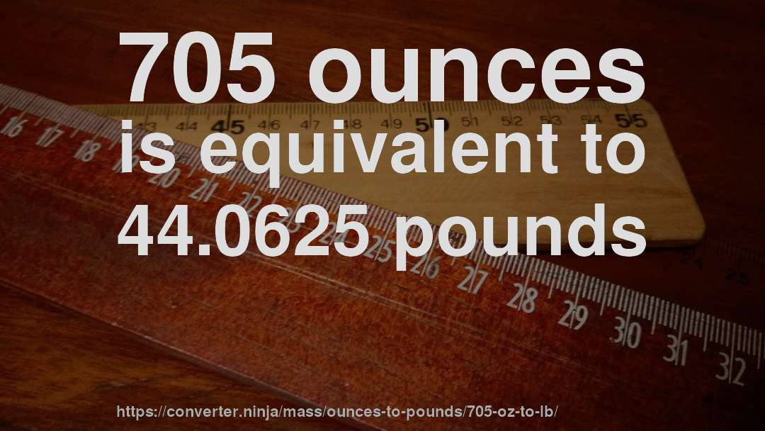 705 ounces is equivalent to 44.0625 pounds