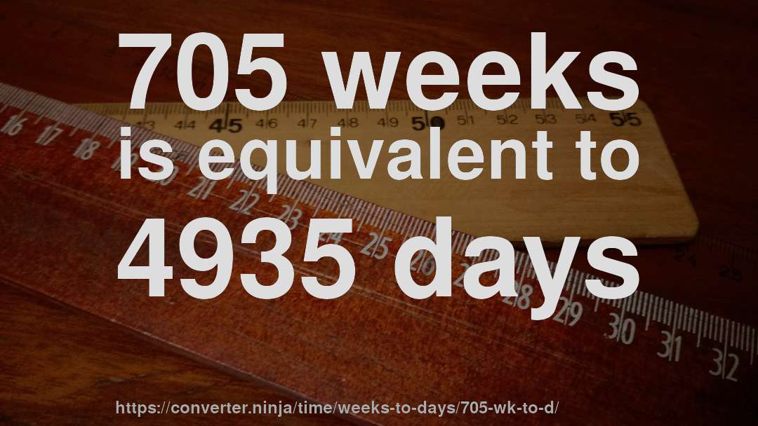 705 weeks is equivalent to 4935 days