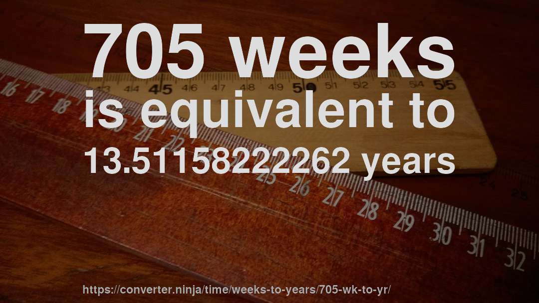 705 weeks is equivalent to 13.51158222262 years
