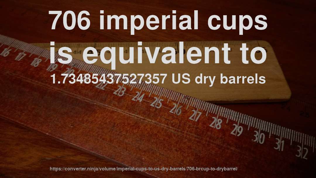 706 imperial cups is equivalent to 1.73485437527357 US dry barrels