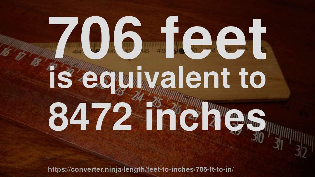 706 feet is equivalent to 8472 inches