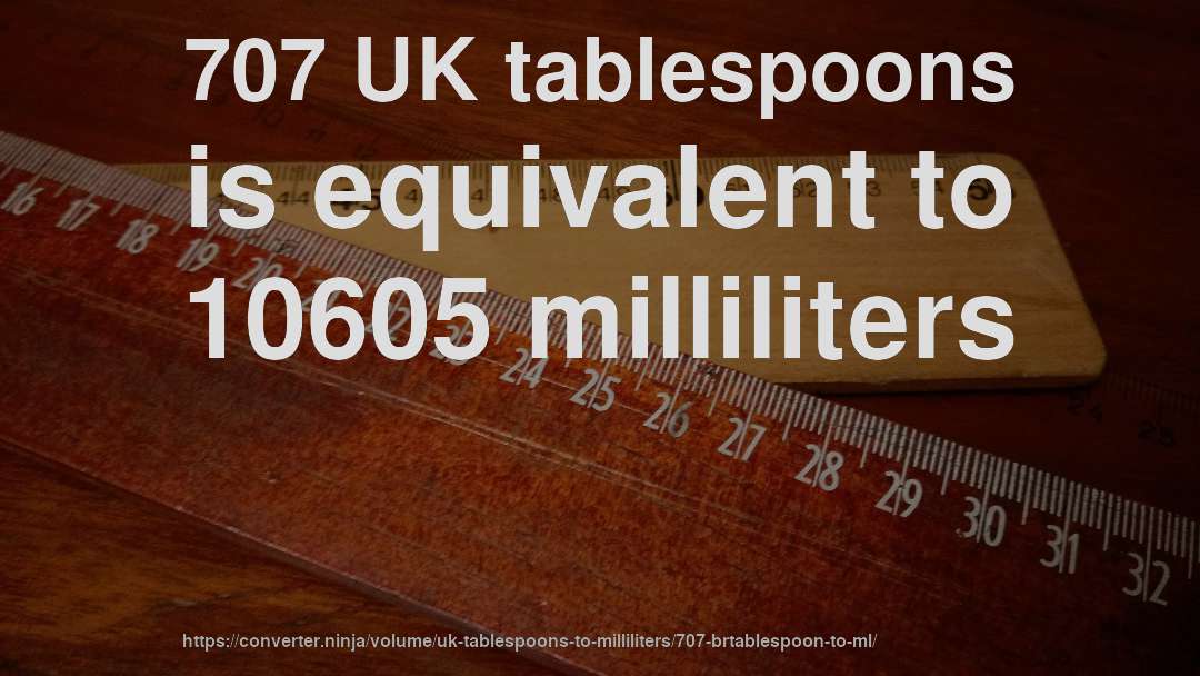 707 UK tablespoons is equivalent to 10605 milliliters