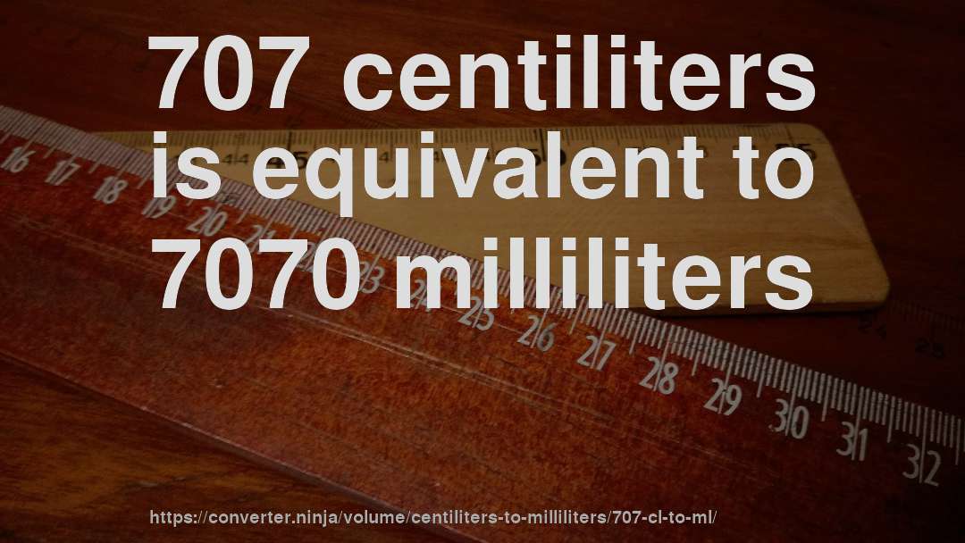 707 centiliters is equivalent to 7070 milliliters