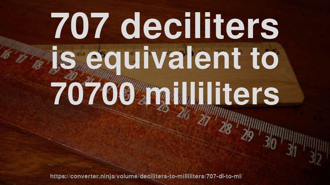 707 deciliters is equivalent to 70700 milliliters