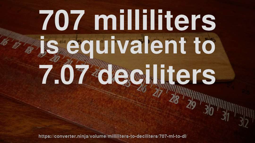 707 milliliters is equivalent to 7.07 deciliters