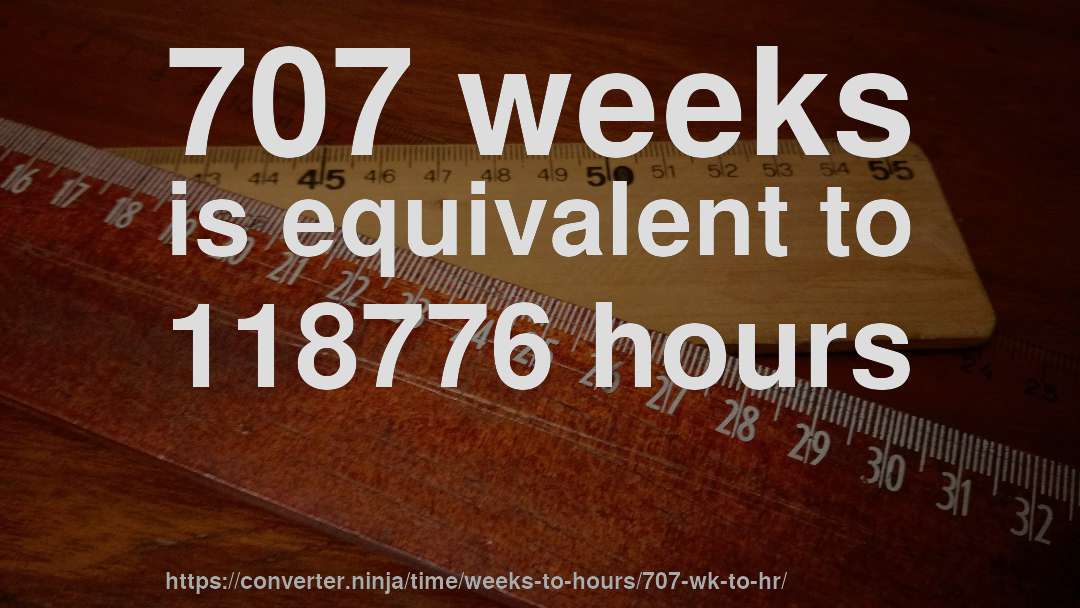 707 weeks is equivalent to 118776 hours