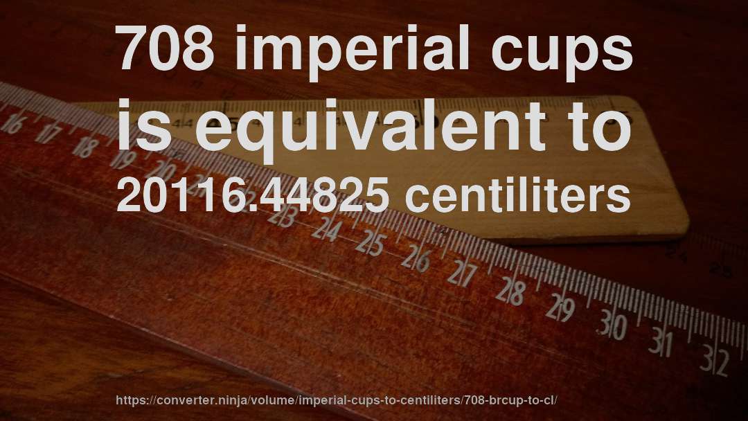 708 imperial cups is equivalent to 20116.44825 centiliters