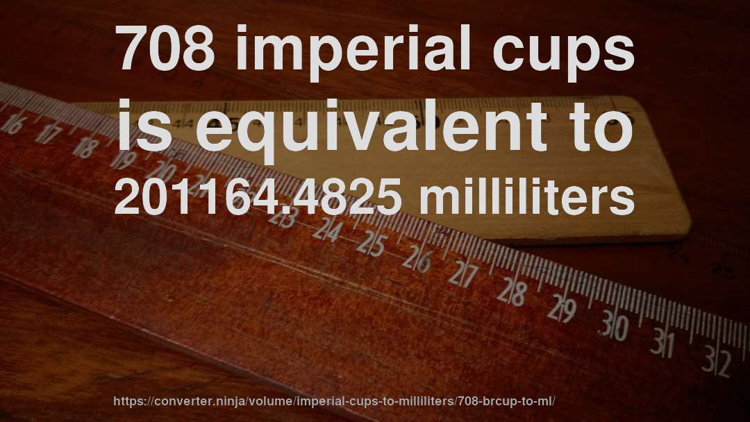 708 imperial cups is equivalent to 201164.4825 milliliters